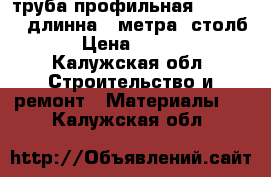 труба профильная 100×100×3 длинна 4 метра （столб） › Цена ­ 1 000 - Калужская обл. Строительство и ремонт » Материалы   . Калужская обл.